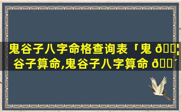 鬼谷子八字命格查询表「鬼 🐦 谷子算命,鬼谷子八字算命 🐴 」